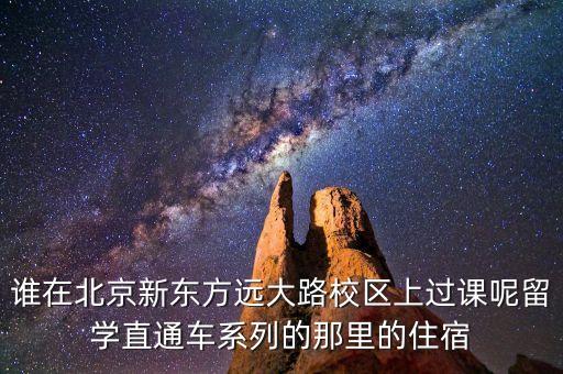 谁在北京新东方远大路校区上过课呢留学直通车系列的那里的住宿
