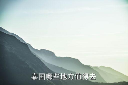 泰国最值得去的地方，泰国最值得玩地方在哪