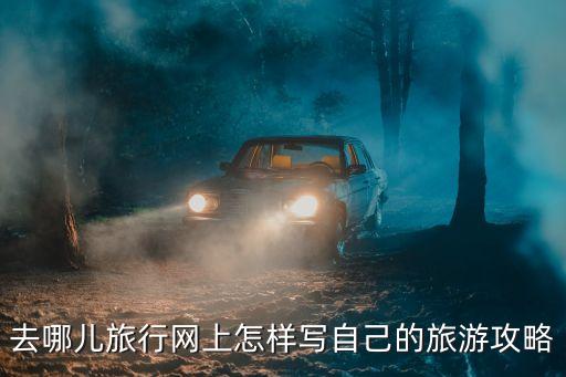 去哪儿旅行网上怎样写自己的旅游攻略