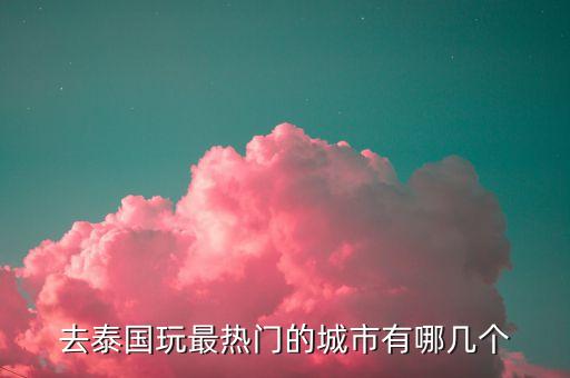 泰国几个旅游城市，请问泰国有哪些主要旅游城市