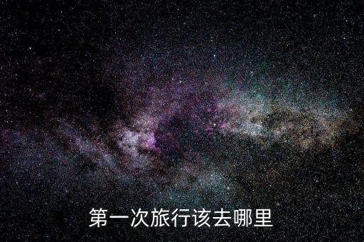 第一次旅游应该去什么地方，第一次旅行该去哪里