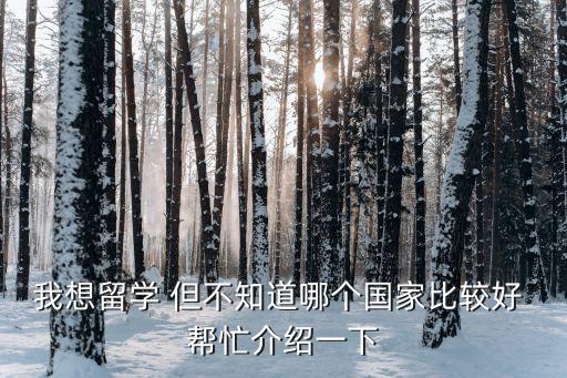 我想留学 但不知道哪个国家比较好 帮忙介绍一下