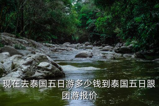 现在去泰国五日游多少钱到泰国五日跟团游报价