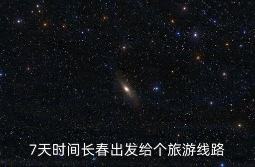 7天时间长春出发给个旅游线路