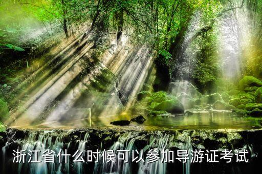浙江导游证报考条件时间，浙江省什么时候可以参加导游证考试