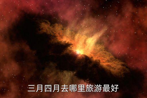 三四月份去哪里玩好，三月四月去哪里旅游最好