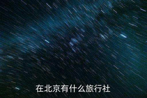 去北京旅游的旅行团，北京有好的旅游团么正规点的