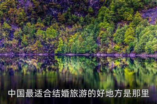 中国最适合结婚旅游的好地方是那里