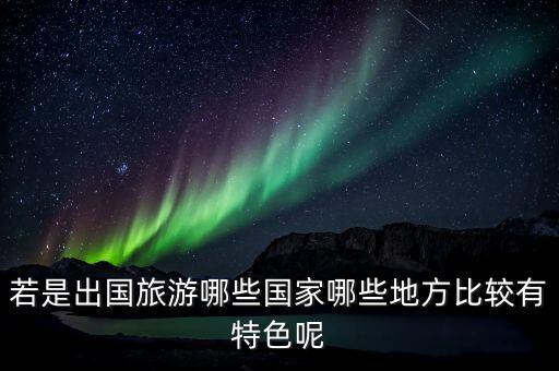 若是出国旅游哪些国家哪些地方比较有特色呢