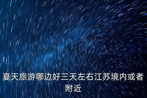 夏天旅游哪边好三天左右江苏境内或者附近