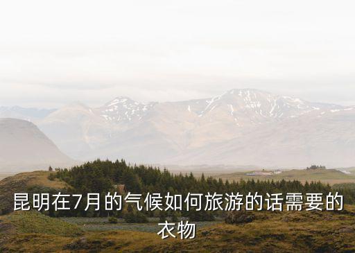 昆明在7月的气候如何旅游的话需要的衣物