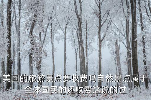 美国的旅游景点要收费吗自然景点属于全体国民的还收费这说的过