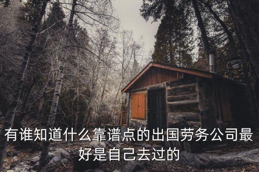 哪个出国劳务公司比较可靠，有谁知道什么靠谱点的出国劳务公司最好是自己去过的