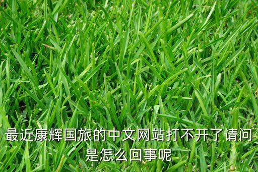 最近康辉国旅的中文网站打不开了请问是怎么回事呢
