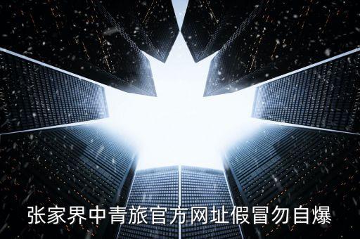 张家界青年旅行社有限公司电话，张家界中青旅官方网址假冒勿自爆