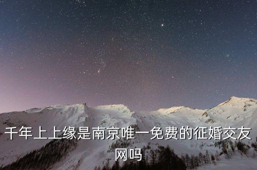 南京免费相亲微信平台，南京免费交友婚恋网怎么那么少呢网上推荐千年上上缘虽然不是完