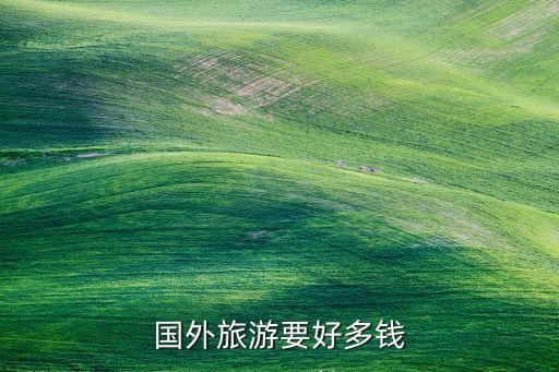 去国外旅行要多少钱，国外旅游要好多钱