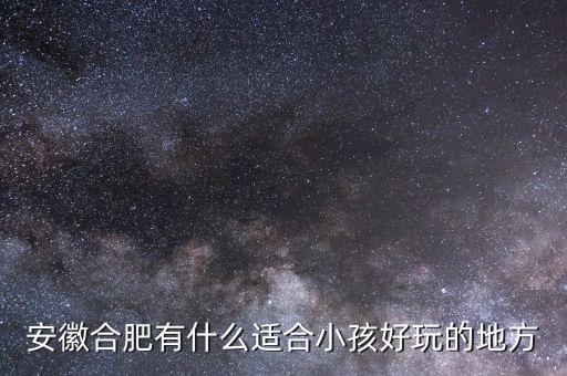 安徽带孩子旅游适合去哪里，安徽合肥有什么适合小孩好玩的地方