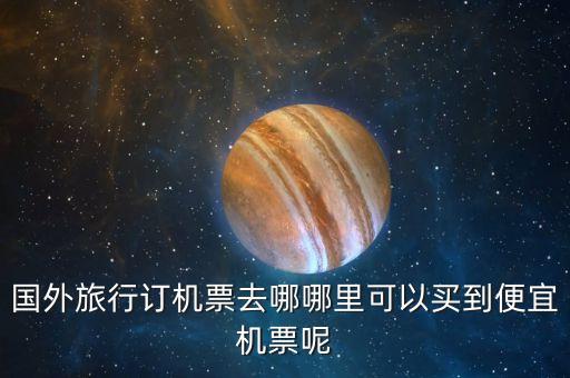 国外旅行订机票去哪哪里可以买到便宜机票呢
