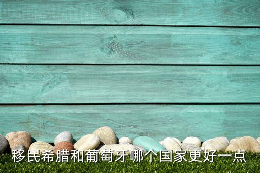 移民希腊和葡萄牙哪个国家更好一点