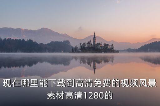 现在哪里能下载到高清免费的视频风景素材高清1280的