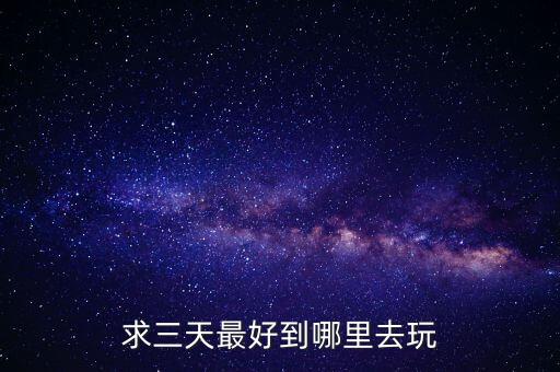 去旅游去哪里好玩3天，三日游去哪里比较好