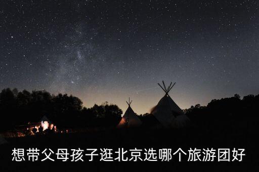 想带父母孩子逛北京选哪个旅游团好