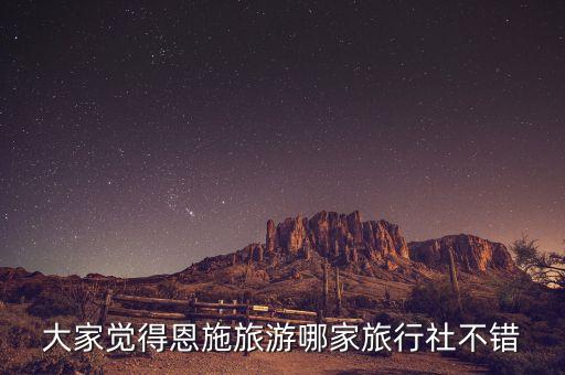 恩施旅行社哪家信誉好，恩施的旅行社哪家比较多人找有口碑好的推荐下吗