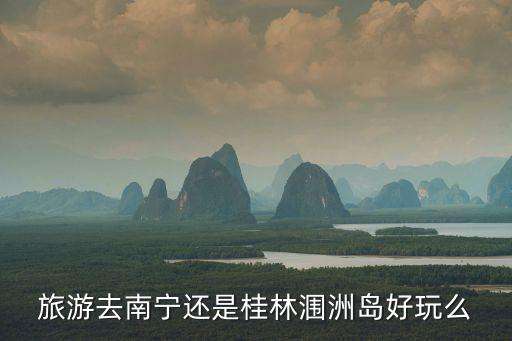 旅游去南宁还是桂林涠洲岛好玩么