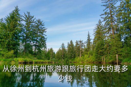徐州到杭州旅游团报价，徐州市到杭州要多少钱