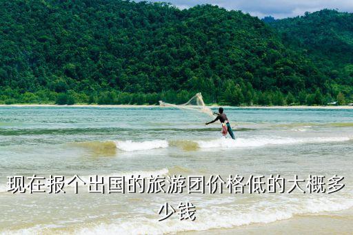 现在报个出国的旅游团价格低的大概多少钱