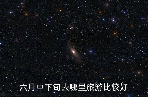 6月带孩子去哪旅游最合适，6月1日带宝宝去哪里玩有谁可以推荐一下