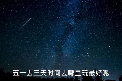 五一3天去哪旅游最合适，五一去三天时间去哪里玩最好呢