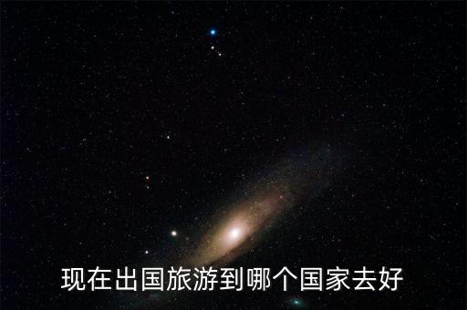现在出国还能去哪个国家，现在出国去哪个国家好