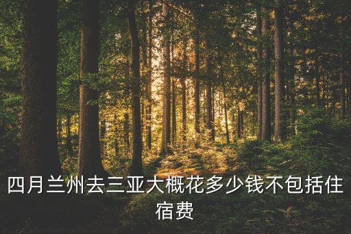 兰州到三亚旅游团报价，四月兰州去三亚大概花多少钱不包括住宿费