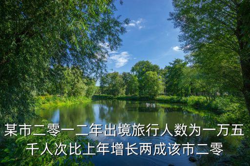 某市二零一二年出境旅行人数为一万五千人次比上年增长两成该市二零