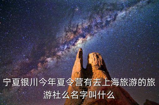 宁夏银川今年夏令营有去上海旅游的旅游社么名字叫什么