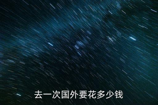 出国一次大概花多少钱呢，出国玩一趟大概需要多少钱