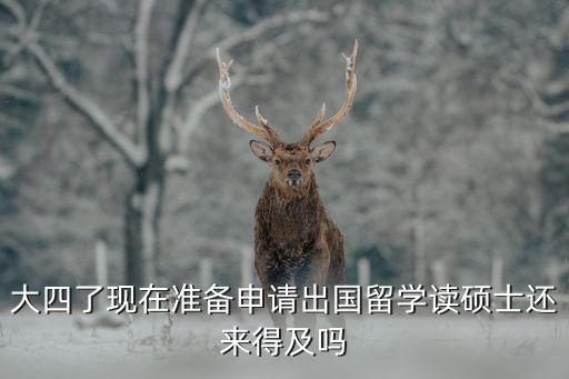 大四了现在准备申请出国留学读硕士还来得及吗