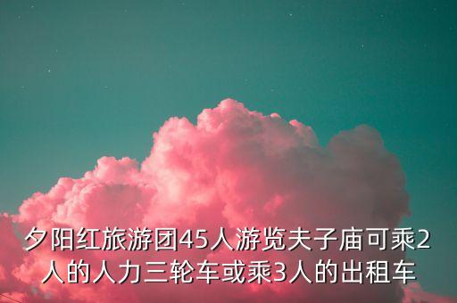 夕阳红旅游团45人游览夫子庙可乘2人的人力三轮车或乘3人的出租车
