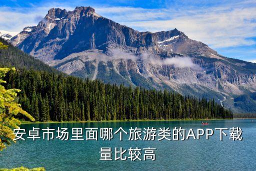 安卓市场里面哪个旅游类的APP下载量比较高
