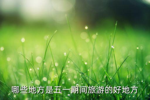 五一去哪些地方旅游好，五一哪里游玩好