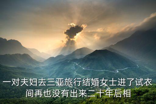 两人旅行结婚到三亚，一对夫妇去三亚旅行结婚女士进了试衣间再也没有出来二十年后相