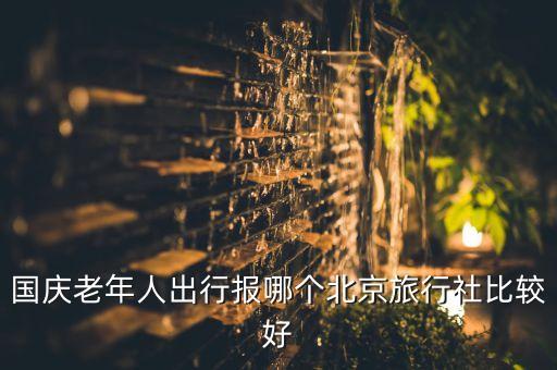 国庆老年人出行报哪个北京旅行社比较好