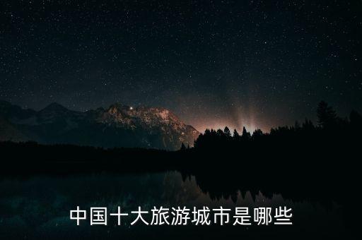 中国适合旅游的城市排行榜，中国十大旅游城市是哪些