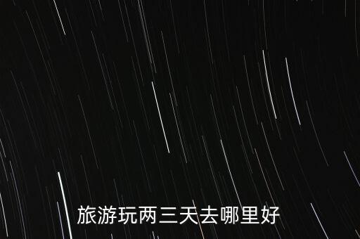 三天两晚旅游推荐的地方有哪些呢，旅游三天两夜有哪些好去处