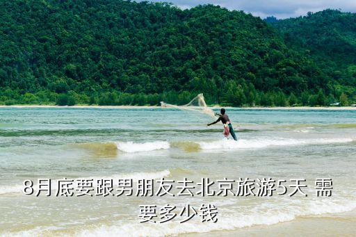 8月底要跟男朋友去北京旅游5天 需要多少钱
