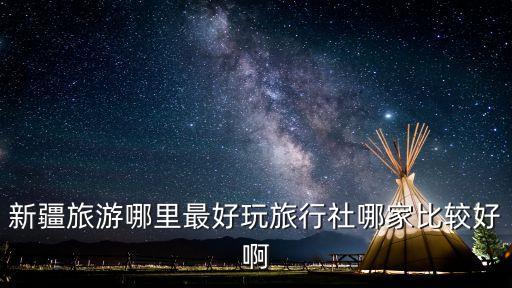 新疆旅游哪里最好玩旅行社哪家比较好啊