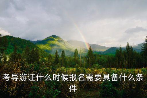 考导游证什么时候报名需要具备什么条件