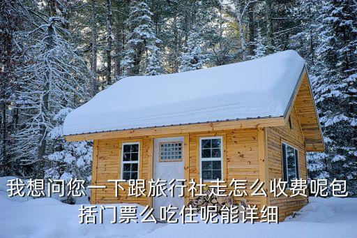 我想问您一下跟旅行社走怎么收费呢包括门票么吃住呢能详细